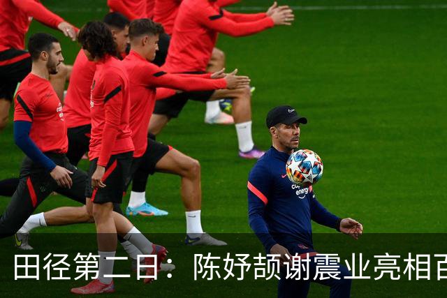 田径第二日：陈妤颉谢震业亮相百米预赛 中国队缺席女子10000米